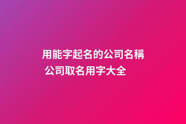 用能字起名的公司名稱 公司取名用字大全-第1張-公司起名-玄機派